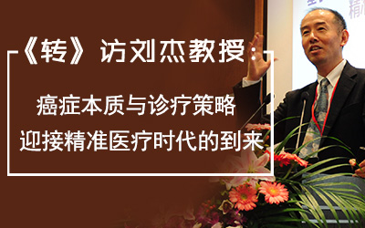 《转》访刘杰：癌症本质与诊疗策略 迎接精准医疗时代的到来